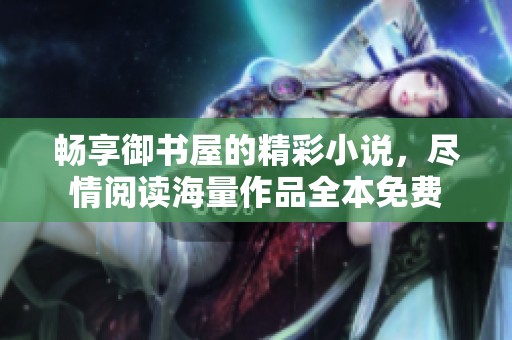 畅享御书屋的精彩小说，尽情阅读海量作品全本免费
