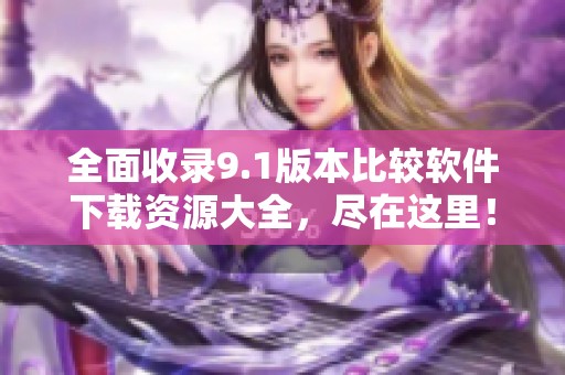 全面收录9.1版本比较软件下载资源大全，尽在这里！