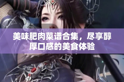 美味肥肉菜谱合集，尽享醇厚口感的美食体验