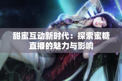 甜蜜互动新时代：探索蜜糖直播的魅力与影响
