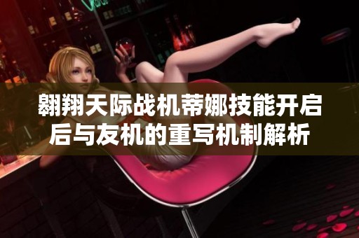 翱翔天际战机蒂娜技能开启后与友机的重写机制解析