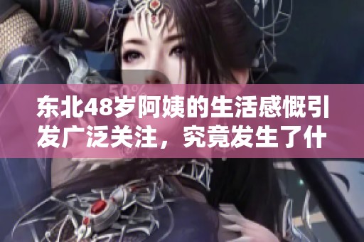 东北48岁阿姨的生活感慨引发广泛关注，究竟发生了什么？