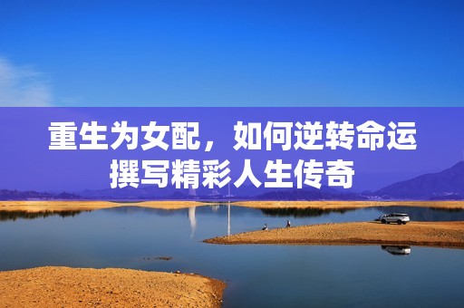 重生为女配，如何逆转命运撰写精彩人生传奇