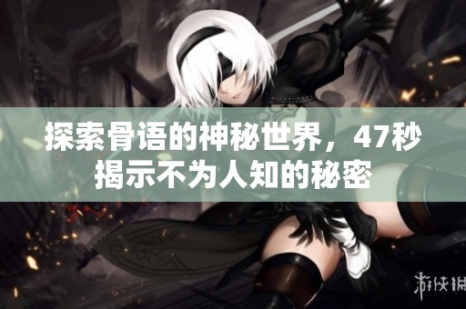 探索骨语的神秘世界，47秒揭示不为人知的秘密
