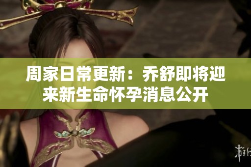 周家日常更新：乔舒即将迎来新生命怀孕消息公开