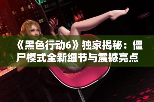 《黑色行动6》独家揭秘：僵尸模式全新细节与震撼亮点大公开