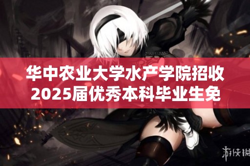 华中农业大学水产学院招收2025届优秀本科毕业生免试攻读研究生机会