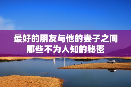 最好的朋友与他的妻子之间那些不为人知的秘密