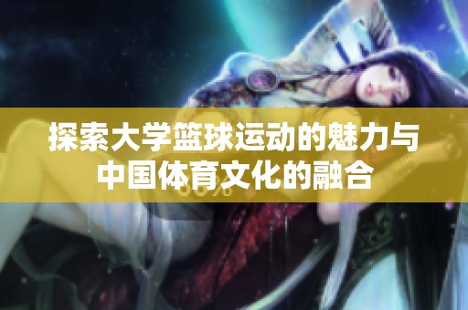 探索大学篮球运动的魅力与中国体育文化的融合