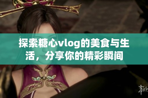 探索糖心vlog的美食与生活，分享你的精彩瞬间