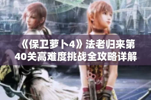 《保卫萝卜4》法老归来第40关高难度挑战全攻略详解