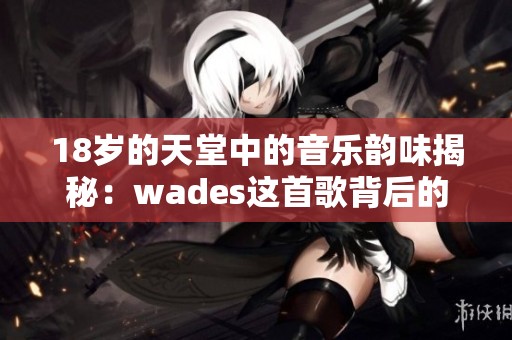 18岁的天堂中的音乐韵味揭秘：wades这首歌背后的故事与意境