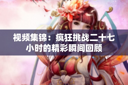 视频集锦：疯狂挑战二十七小时的精彩瞬间回顾
