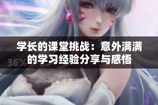 学长的课堂挑战：意外满满的学习经验分享与感悟