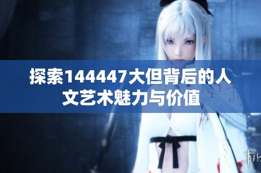 探索144447大但背后的人文艺术魅力与价值