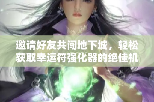 邀请好友共闯地下城，轻松获取幸运符强化器的绝佳机会！