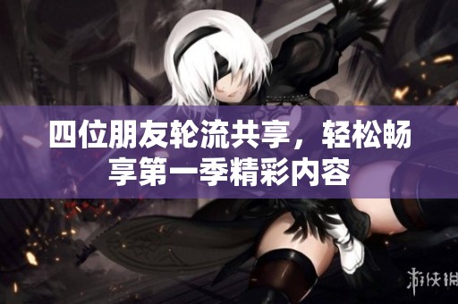 四位朋友轮流共享，轻松畅享第一季精彩内容