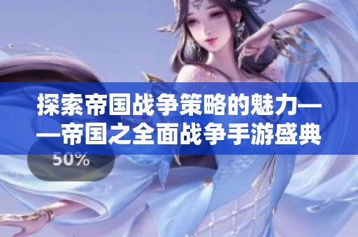 探索帝国战争策略的魅力——帝国之全面战争手游盛典
