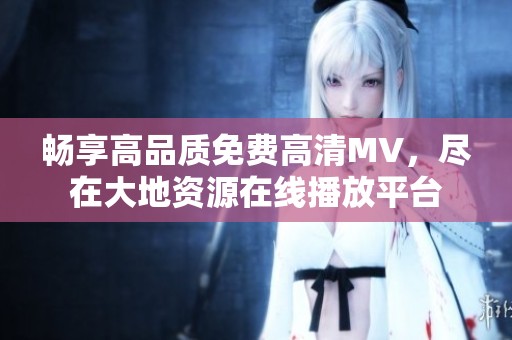 畅享高品质免费高清MV，尽在大地资源在线播放平台