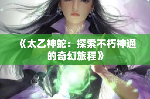 《太乙神蛇：探索不朽神通的奇幻旅程》