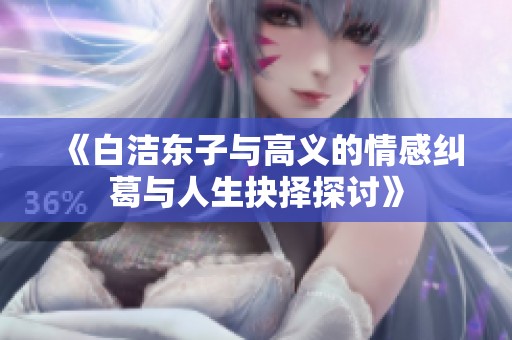 《白洁东子与高义的情感纠葛与人生抉择探讨》