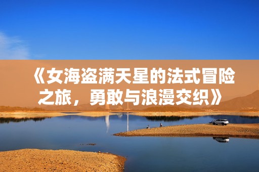 《女海盗满天星的法式冒险之旅，勇敢与浪漫交织》