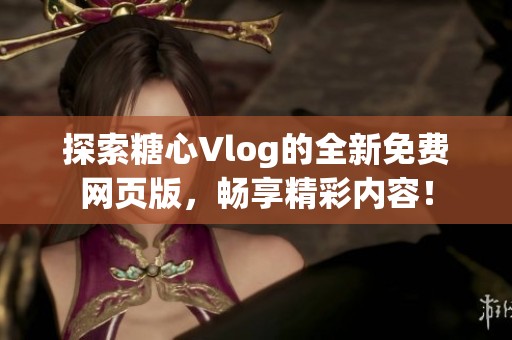 探索糖心Vlog的全新免费网页版，畅享精彩内容！