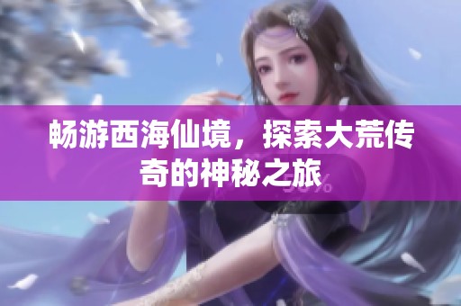 畅游西海仙境，探索大荒传奇的神秘之旅
