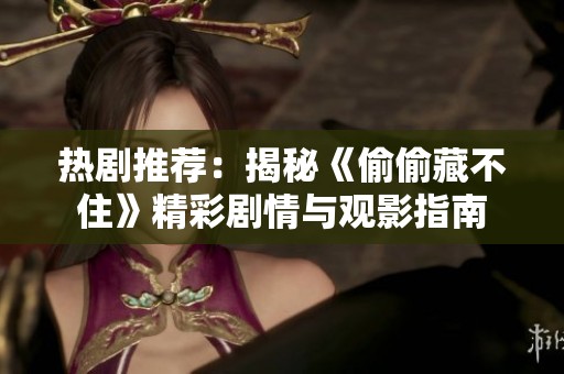 热剧推荐：揭秘《偷偷藏不住》精彩剧情与观影指南