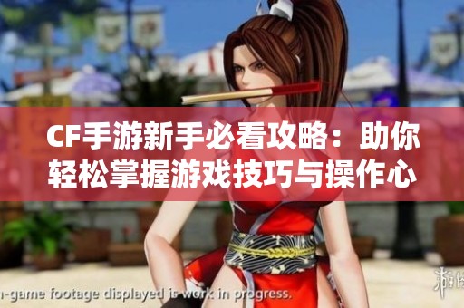 CF手游新手必看攻略：助你轻松掌握游戏技巧与操作心得