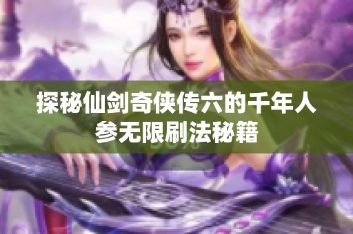 探秘仙剑奇侠传六的千年人参无限刷法秘籍