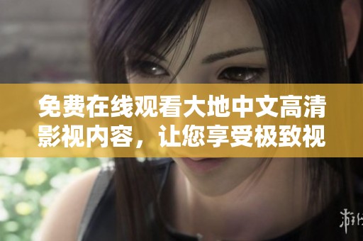 免费在线观看大地中文高清影视内容，让您享受极致视觉盛宴