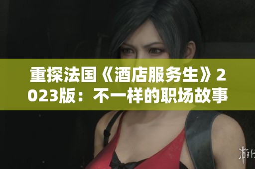重探法国《酒店服务生》2023版：不一样的职场故事与人生哲学