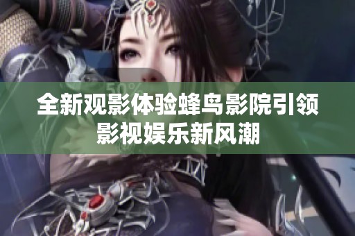 全新观影体验蜂鸟影院引领影视娱乐新风潮