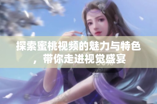 探索蜜桃视频的魅力与特色，带你走进视觉盛宴