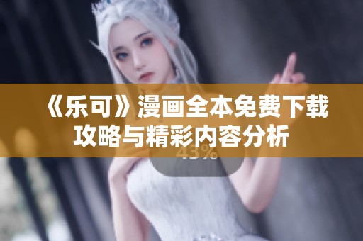 《乐可》漫画全本免费下载攻略与精彩内容分析