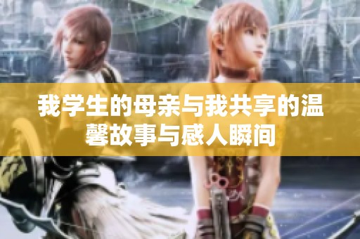 我学生的母亲与我共享的温馨故事与感人瞬间