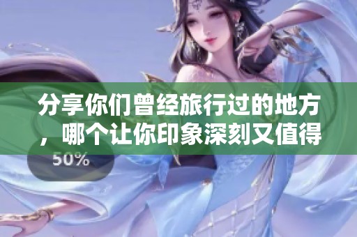 分享你们曾经旅行过的地方，哪个让你印象深刻又值得推荐