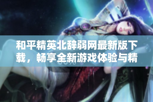 和平精英北辞弱网最新版下载，畅享全新游戏体验与精彩内容
