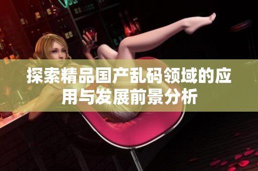 探索精品国产乱码领域的应用与发展前景分析