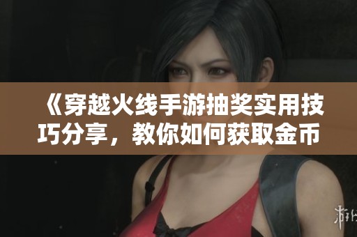 《穿越火线手游抽奖实用技巧分享，教你如何获取金币礼包与9A91》