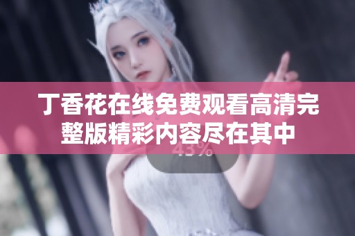 丁香花在线免费观看高清完整版精彩内容尽在其中