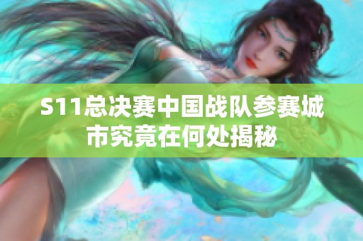 S11总决赛中国战队参赛城市究竟在何处揭秘