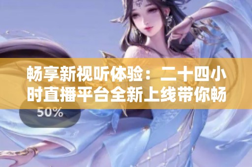 畅享新视听体验：二十四小时直播平台全新上线带你畅游娱乐世界