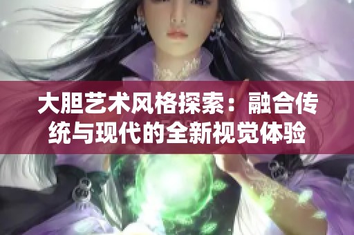 大胆艺术风格探索：融合传统与现代的全新视觉体验