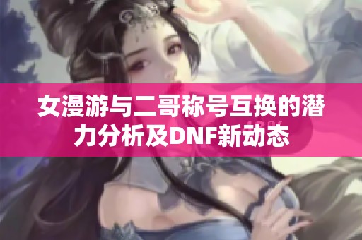 女漫游与二哥称号互换的潜力分析及DNF新动态
