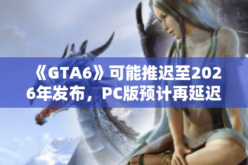 《GTA6》可能推迟至2026年发布，PC版预计再延迟一年