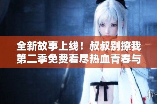 全新故事上线！叔叔别撩我第二季免费看尽热血青春与爱情交织