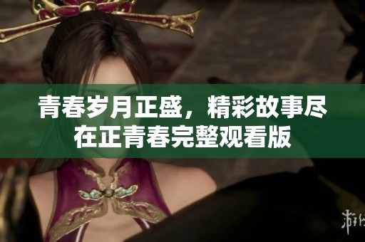 青春岁月正盛，精彩故事尽在正青春完整观看版