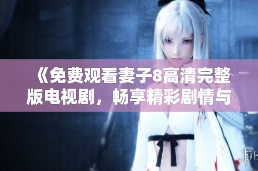 《免费观看妻子8高清完整版电视剧，畅享精彩剧情与深刻情感》